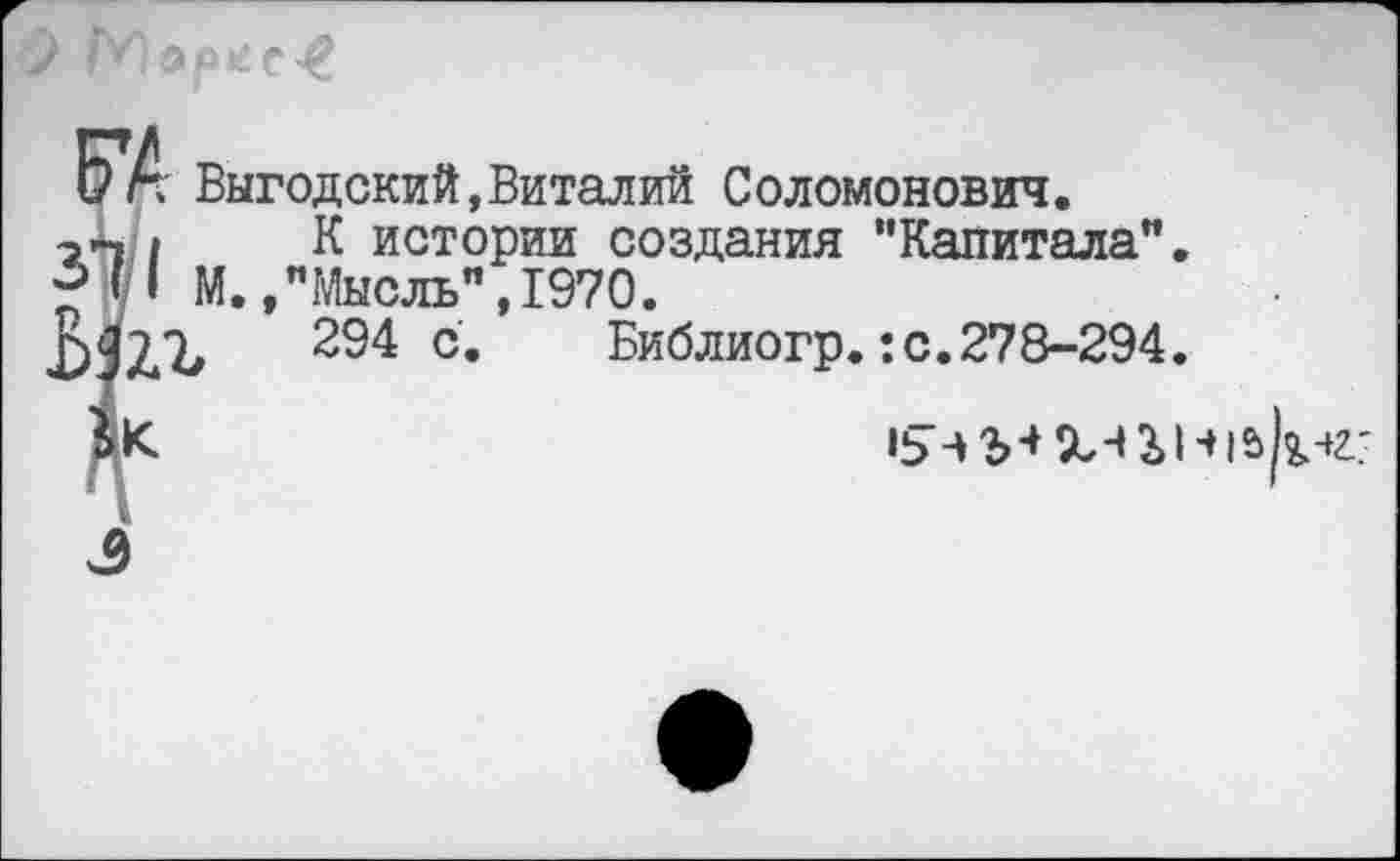 ﻿ар*
Б*Д Выгодский,Виталий Соломонович.
I К истории создания "Капитала”.
М.,"Мысль",1970.
ЬЗЛЬ с* Библиогр.:с.278-294.
Дк	154 23 %4 3>Н|£>^<.'
11
э